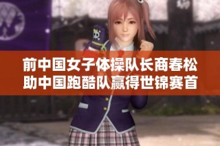 前中国女子体操队长商春松助中国跑酷队赢得世锦赛首金