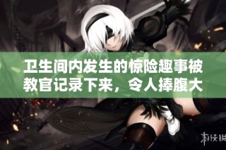 卫生间内发生的惊险趣事被教官记录下来，令人捧腹大笑