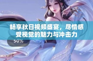 畅享秋日视频盛宴，尽情感受视觉的魅力与冲击力