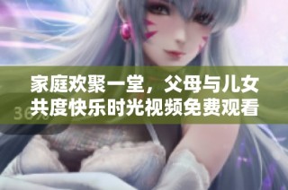 家庭欢聚一堂，父母与儿女共度快乐时光视频免费观看
