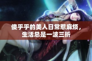 傻乎乎的美人日常惹麻烦，生活总是一波三折