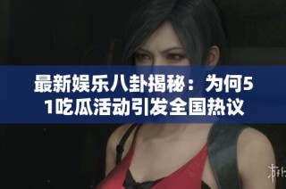 最新娱乐八卦揭秘：为何51吃瓜活动引发全国热议