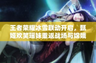 王者荣耀冰雪联动开启，甄姬欢笑瑶妹重返战场与嫦娥新皮肤亮相