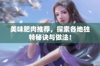 美味肥肉推荐，探索各地独特秘诀与做法！