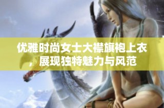 优雅时尚女士大襟旗袍上衣，展现独特魅力与风范