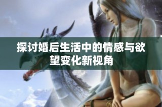探讨婚后生活中的情感与欲望变化新视角