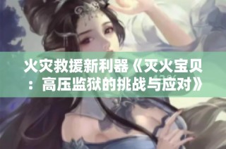 火灾救援新利器《灭火宝贝：高压监狱的挑战与应对》