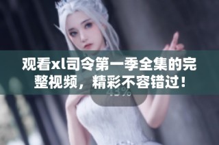 观看xl司令第一季全集的完整视频，精彩不容错过！