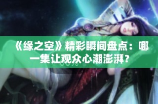 《缘之空》精彩瞬间盘点：哪一集让观众心潮澎湃？