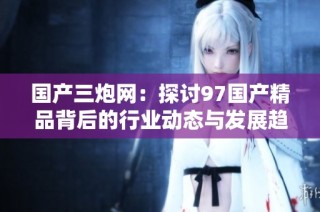 国产三炮网：探讨97国产精品背后的行业动态与发展趋势