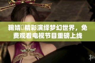 鞠婧祎精彩演绎梦幻世界，免费观看电视节目重磅上线