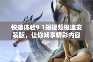 快速体验9 1短视频极速安装版，让你畅享精彩内容