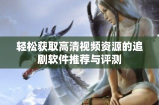 轻松获取高清视频资源的追剧软件推荐与评测