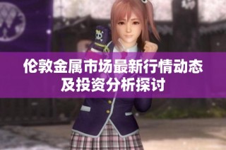 伦敦金属市场最新行情动态及投资分析探讨