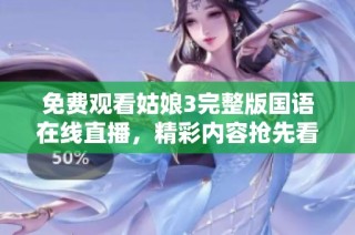 免费观看姑娘3完整版国语在线直播，精彩内容抢先看