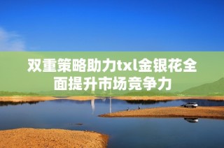 双重策略助力txl金银花全面提升市场竞争力