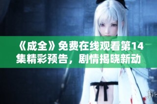 《成全》免费在线观看第14集精彩预告，剧情揭晓新动态