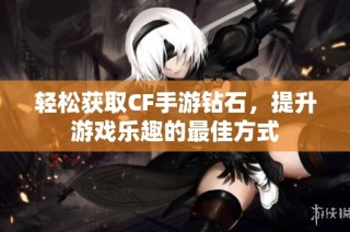 轻松获取CF手游钻石，提升游戏乐趣的最佳方式