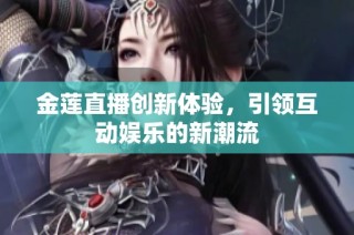 金莲直播创新体验，引领互动娱乐的新潮流