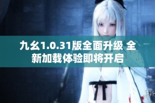 九幺1.0.31版全面升级 全新加载体验即将开启