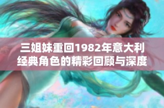 三姐妹重回1982年意大利经典角色的精彩回顾与深度解析