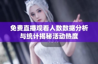 免费直播观看人数数据分析与统计揭秘活动热度