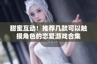 甜蜜互动！推荐几款可以触摸角色的恋爱游戏合集