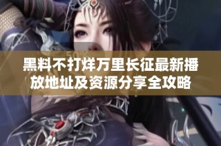黑料不打烊万里长征最新播放地址及资源分享全攻略