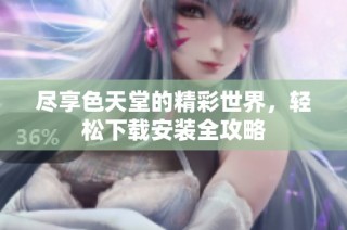 尽享色天堂的精彩世界，轻松下载安装全攻略