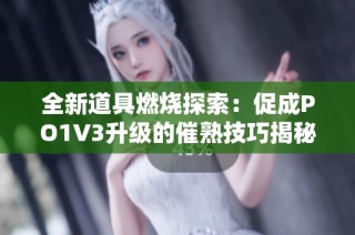 全新道具燃烧探索：促成PO1V3升级的催熟技巧揭秘