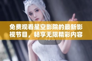 免费观看星空影院的最新影视节目，畅享无限精彩内容