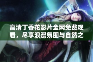 高清丁香花影片全网免费观看，尽享浪漫氛围与自然之美
