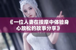 《一位人妻在按摩中体验身心放松的故事分享》