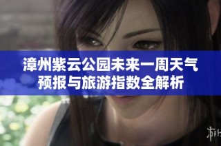 漳州紫云公园未来一周天气预报与旅游指数全解析