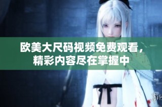 欧美大尺码视频免费观看，精彩内容尽在掌握中