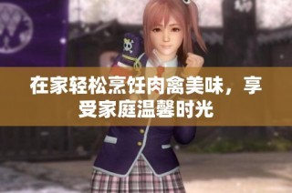 在家轻松烹饪肉禽美味，享受家庭温馨时光