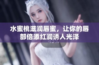 水蜜桃滋润唇蜜，让你的唇部倍添红润诱人光泽