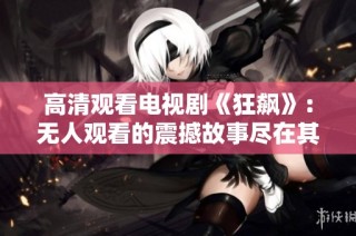 高清观看电视剧《狂飙》：无人观看的震撼故事尽在其中