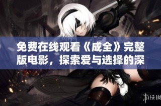 免费在线观看《成全》完整版电影，探索爱与选择的深刻故事
