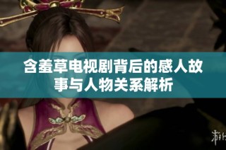 含羞草电视剧背后的感人故事与人物关系解析