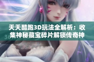 天天酷跑3D玩法全解析：收集神秘藏宝碎片解锁传奇神殿秘诀