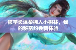 被学长温柔拥入小树林，我的秘密约会新体验