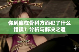 你到底在骨科方面犯了什么错误？分析与解决之道