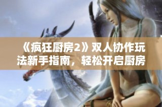 《疯狂厨房2》双人协作玩法新手指南，轻松开启厨房冒险之旅
