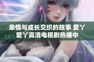 亲情与成长交织的故事 爱丫爱丫高清电视剧热播中