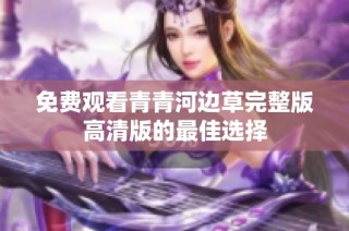 免费观看青青河边草完整版高清版的最佳选择