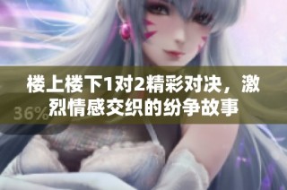 楼上楼下1对2精彩对决，激烈情感交织的纷争故事