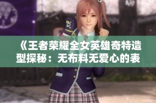 《王者荣耀全女英雄奇特造型探秘：无布料无爱心的表现》