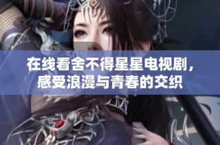 在线看舍不得星星电视剧，感受浪漫与青春的交织