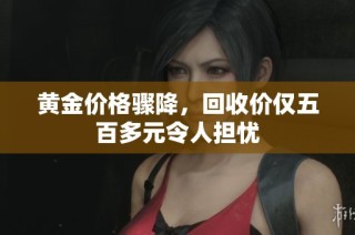 黄金价格骤降，回收价仅五百多元令人担忧